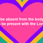To be absent from the body is to be present with the Lord